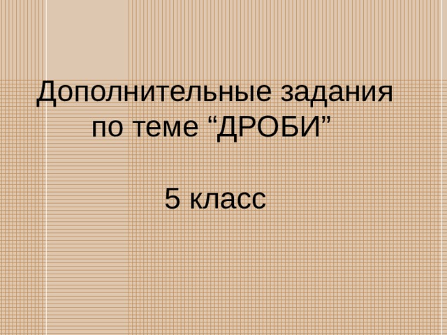 Дополнительные задания по теме “ ДРОБИ ”    5 класс 
