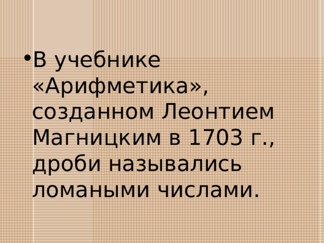 В учебнике «Арифметика», созданном Леонтием Магницким в 1703 г., дроби назывались ломаными числами. 