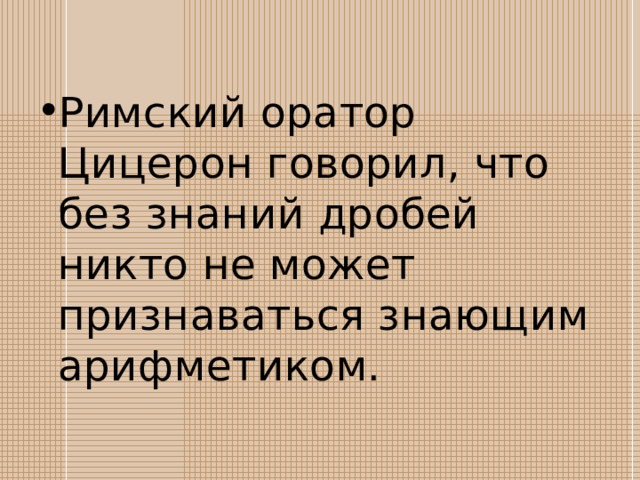 Римский оратор Цицерон говорил, что без знаний дробей никто не может признаваться знающим арифметиком. 