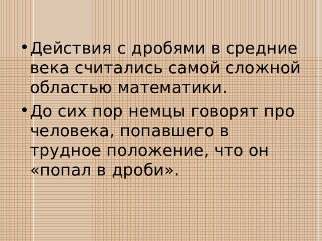 Действия с дробями в средние века считались самой сложной областью математики. До сих пор немцы говорят про человека, попавшего в трудное положение, что он «попал в дроби». 