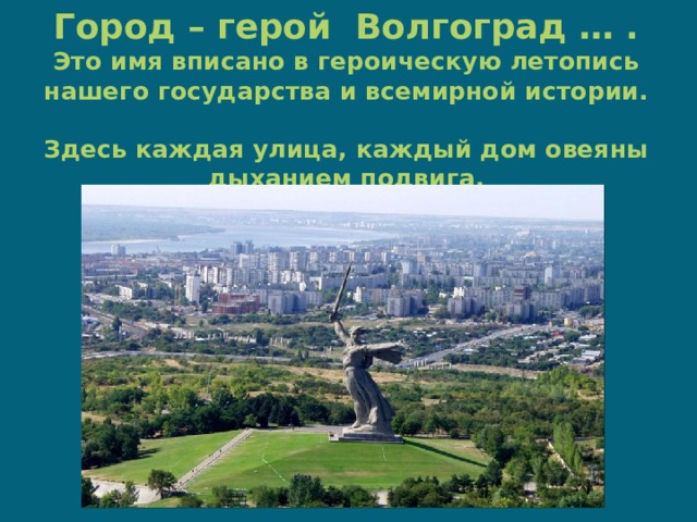 Город – герой Волгоград … .  Это имя вписано в героическую летопись нашего государства и всемирной истории.  Здесь каждая улица, каждый дом овеяны дыханием подвига. 