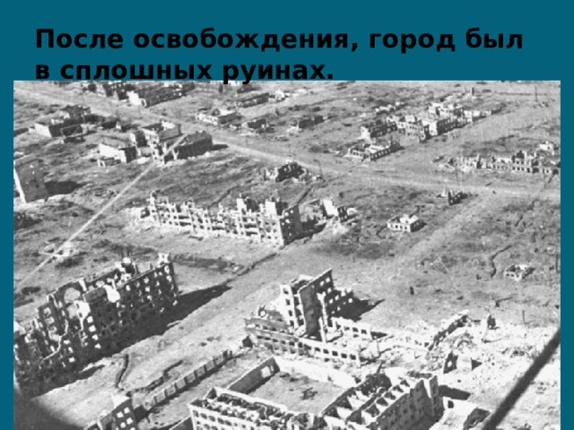 После освобождения, город был в сплошных руинах. 