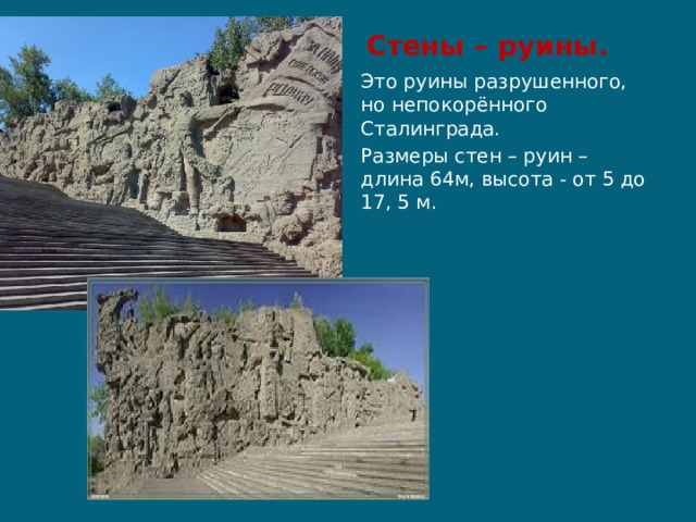  Стены – руины. Это руины разрушенного, но непокорённого Сталинграда. Размеры стен – руин – длина 64м, высота - от 5 до 17, 5 м. 