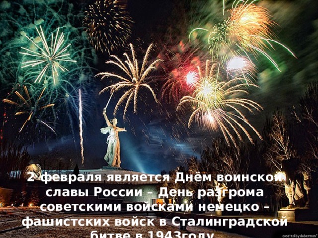 2 февраля является Днём воинской славы России – День разгрома советскими войсками немецко – фашистских войск в Сталинградской битве в 1943году. 