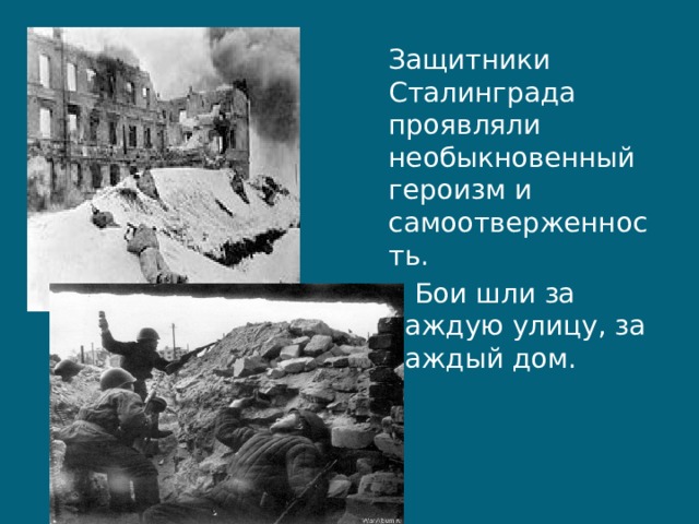  Защитники Сталинграда проявляли необыкновенный героизм и самоотверженность.  Бои шли за каждую улицу, за каждый дом. 