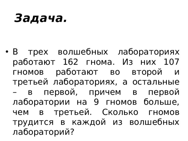 Задача.  В трех волшебных лабораториях работают 162 гнома. Из них 107 гномов работают во второй и третьей лабораториях, а остальные – в первой, причем в первой лаборатории на 9 гномов больше, чем в третьей. Сколько гномов трудится в каждой из волшебных лабораторий? 