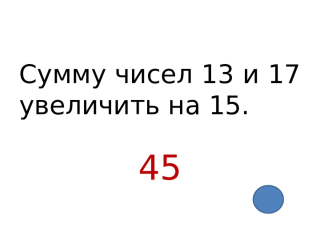 Сумму чисел 13 и 17 увеличить на 15. 45 