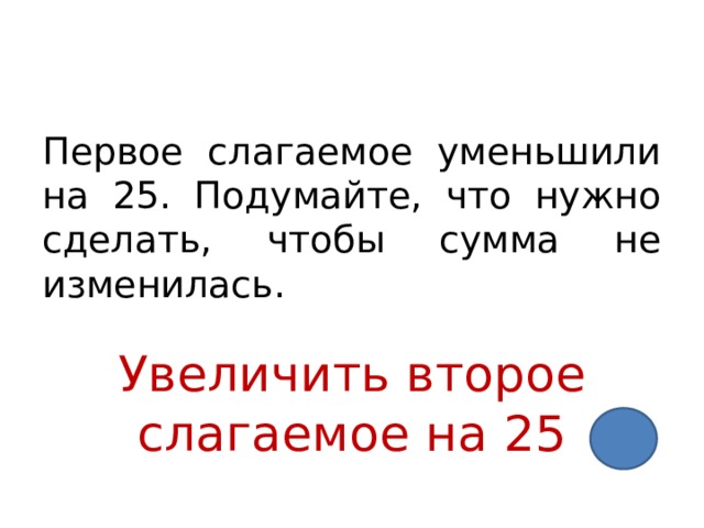 Первое слагаемое уменьшили на 25. Подумайте, что нужно сделать, чтобы сумма не изменилась. Увеличить второе слагаемое на 25 