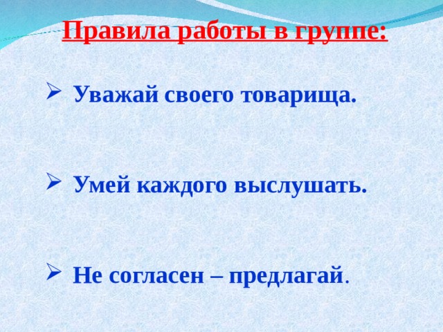 Правила работы в группе:  Уважай своего товарища.   Умей каждого выслушать.   Не согласен – предлагай . 