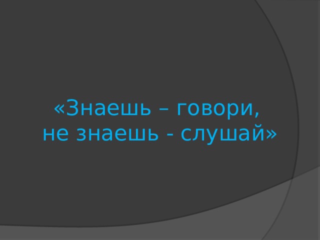 «Знаешь – говори,  не знаешь - слушай»   