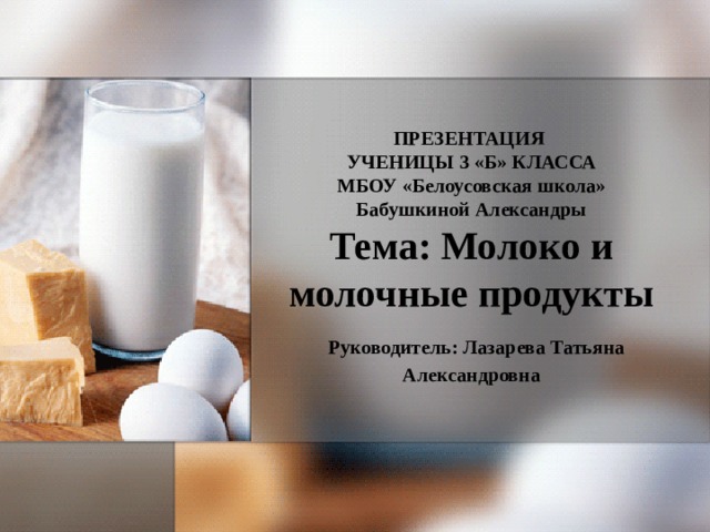 ПРЕЗЕНТАЦИЯ  УЧЕНИЦЫ 3 «Б» КЛАССА  МБОУ «Белоусовская школа»  Бабушкиной Александры  Тема: Молоко и молочные продукты   Руководитель: Лазарева Татьяна Александровна 
