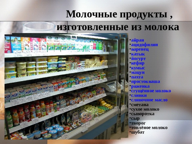 Молочные продукты , изготовленные из молока айран  ацидофилин  варенец  катык  йогурт  кефир  кумыс  мацун  пахта  простокваша  ряженка  сгущённое молоко  сливки  сливочное масло  сметана сухое молоко сыворотка сыр творог топлёное молоко шубат  