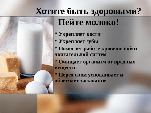 Хотите быть здоровыми?  Пейте молоко!  * Укрепляет кости * Укрепляет зубы * Помогает работе кровеносной и двигательной систем * Очищает организм от вредных веществ * Перед сном успокаивает и облегчает засыпание 