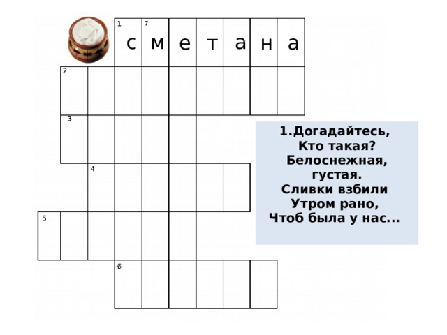 с м а е т а н 1.Догадайтесь, Кто такая? Белоснежная, густая. Сливки взбили Утром рано, Чтоб была у нас...   
