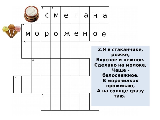 с м а е т а н е н о ж р м о о е 2.Я в стаканчике, рожке, Вкусное и нежное. Сделано на молоке, Чаще - белоснежное. В морозилках проживаю, А на солнце сразу таю.   