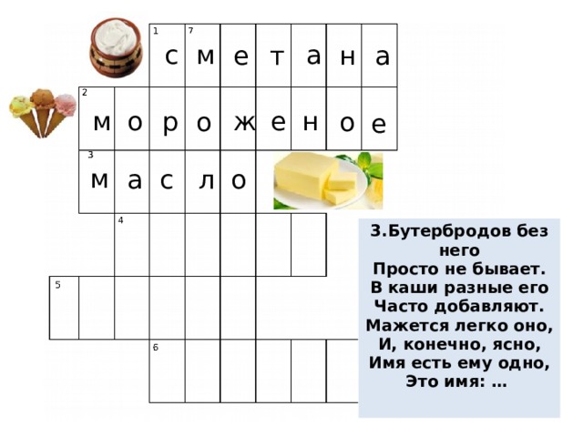 с м а е т а н е н ж о р м о о е м а с л о 3.Бутербродов без него Просто не бывает. В каши разные его Часто добавляют. Мажется легко оно, И, конечно, ясно, Имя есть ему одно, Это имя: …   