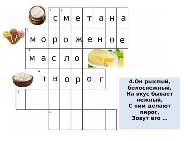 с м а е т а н е н р ж о м о о е м о л с а т в о р о г 4.Он рыхлый, белоснежный, На вкус бывает нежный, С ним делают пирог, Зовут его …   