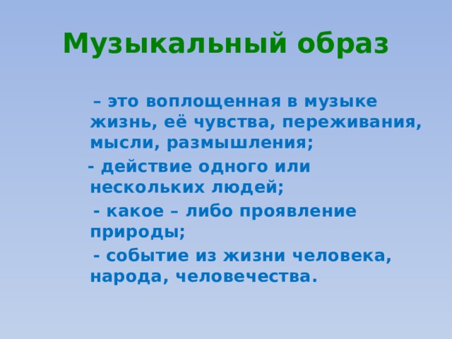 Музыкальный образ – это воплощенная в музыке жизнь, её чувства, переживания, мысли, размышления;  - действие одного или нескольких людей;  - какое – либо проявление природы;  - событие из жизни человека, народа, человечества. 