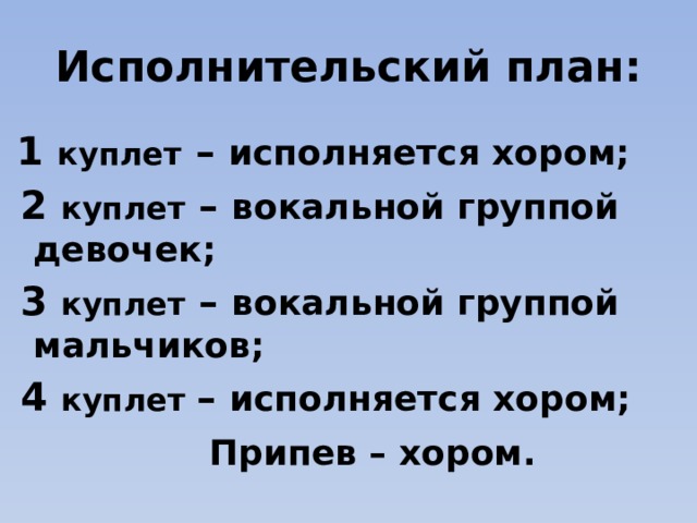 Исполнительский план:  1 куплет – исполняется хором;  2 куплет – вокальной группой девочек;  3 куплет – вокальной группой мальчиков;  4 куплет – исполняется хором;  Припев – хором. 