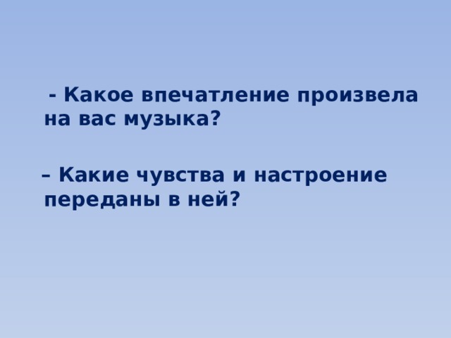  - Какое впечатление произвела на вас музыка?  – Какие чувства и настроение переданы в ней? 
