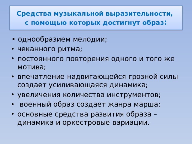 Средства музыкальной выразительности,  с помощью которых достигнут образ : • однообразием мелодии; чеканного ритма; постоянного повторения одного и того же мотива; впечатление надвигающейся грозной силы создает усиливающаяся динамика; увеличения количества инструментов;  военный образ создает жанра марша; основные средства развития образа – динамика и оркестровые вариации. 