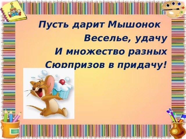 Пусть дарит Мышонок   Веселье, удачу И множество разных Сюрпризов в придачу!  