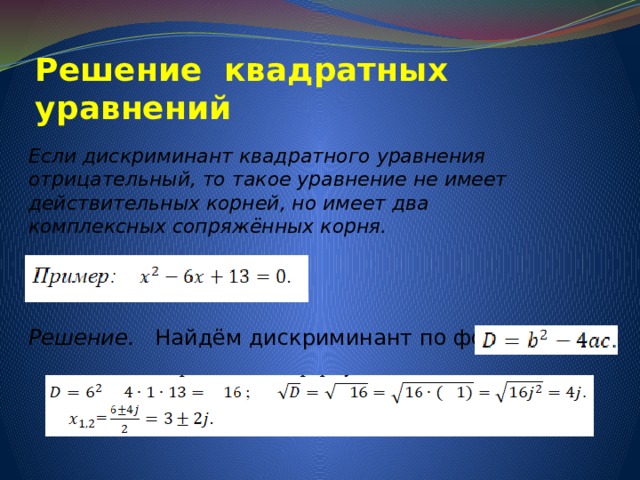 Решение квадратных уравнений Если дискриминант квадратного уравнения отрицательный, то такое уравнение не имеет действительных корней, но имеет два комплексных сопряжённых корня.    Решение. Найдём дискриминант по формуле 