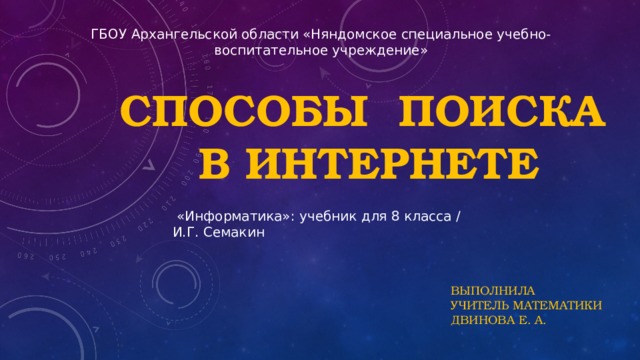 ГБОУ Архангельской области «Няндомское специальное учебно-воспитательное учреждение» Способы поиска в Интернете  «Информатика»: учебник для 8 класса / И.Г. Семакин Выполнила учитель МАТЕМАТИКИ Двинова Е. а. 