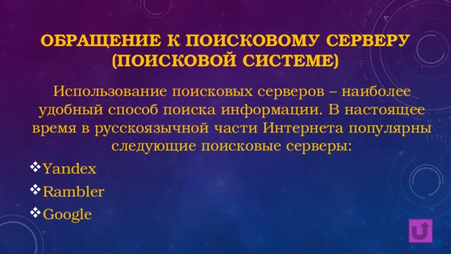 Обращение к поисковому серверу (поисковой системе) Использование поисковых серверов – наиболее удобный способ поиска информации. В настоящее время в русскоязычной части Интернета популярны следующие поисковые серверы: Yandex Rambler Google 