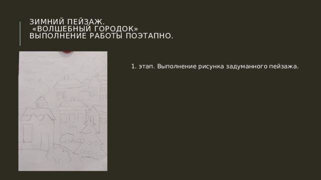 Зимний пейзаж.  «Волшебный городок»  Выполнение работы поэтапно. 1. этап. Выполнение рисунка задуманного пейзажа. 