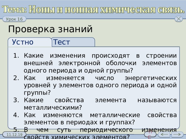 Проверка знаний Тест Устно Какие изменения происходят в строении внешней электронной оболочки элементов одного периода и одной группы? Как изменяется число энергетических уровней у элементов одного периода и одной группы? Какие свойства элемента называются металлическими? Как изменяются металлические свойства элементов в периодах и группах? В чем суть периодического изменения свойств химических элементов? 2 