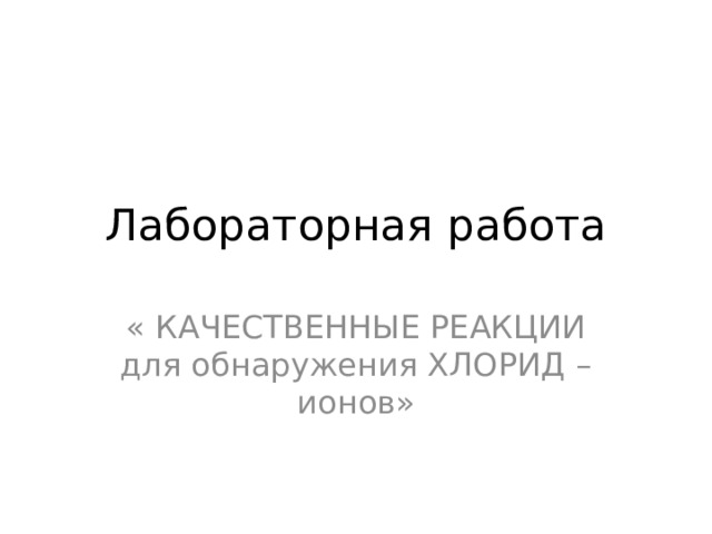 Лабораторная работа « КАЧЕСТВЕННЫЕ РЕАКЦИИ для обнаружения ХЛОРИД –ионов» 