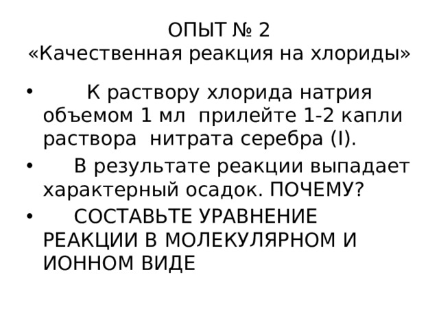 ОПЫТ № 2  «Качественная реакция на хлориды»  К раствору хлорида натрия объемом 1 мл прилейте 1-2 капли раствора нитрата серебра (I).  В результате реакции выпадает характерный осадок. ПОЧЕМУ?  СОСТАВЬТЕ УРАВНЕНИЕ РЕАКЦИИ В МОЛЕКУЛЯРНОМ И ИОННОМ ВИДЕ 