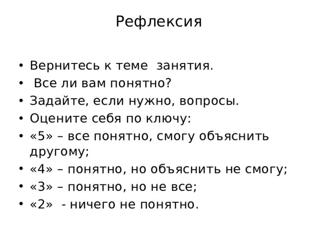 Рефлексия   Вернитесь к теме занятия.  Все ли вам понятно? Задайте, если нужно, вопросы. Оцените себя по ключу: «5» – все понятно, смогу объяснить другому; «4» – понятно, но объяснить не смогу; «3» – понятно, но не все; «2» - ничего не понятно. 