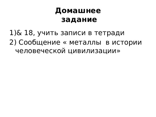 Домашнее  задание 1)& 18, учить записи в тетради 2) Сообщение « металлы в истории человеческой цивилизации» 