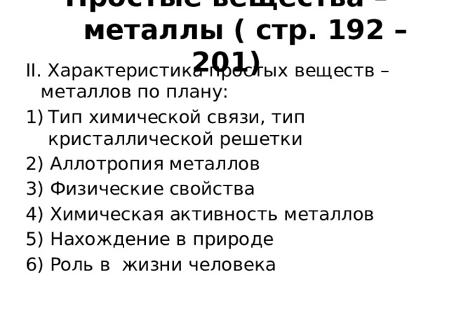 Простые вещества –  металлы ( стр. 192 – 201) II. Характеристика простых веществ – металлов по плану: Тип химической связи, тип кристаллической решетки 2) Аллотропия металлов 3) Физические свойства 4) Химическая активность металлов 5) Нахождение в природе 6) Роль в жизни человека 