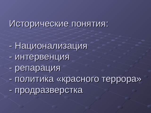 Исторические понятия:   - Национализация  - интервенция  - репарация  - политика «красного террора»  - продразверстка 