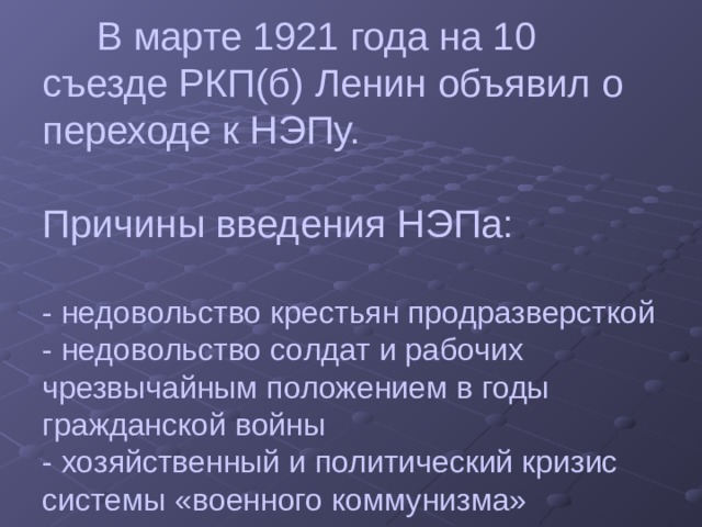  В марте 1921 года на 10 съезде РКП(б) Ленин объявил о переходе к НЭПу.   Причины введения НЭПа:   - недовольство крестьян продразверсткой  - недовольство солдат и рабочих чрезвычайным положением в годы гражданской войны  - хозяйственный и политический кризис системы «военного коммунизма» 