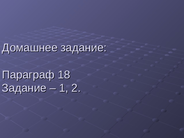 Домашнее задание:   Параграф 18  Задание – 1, 2. 