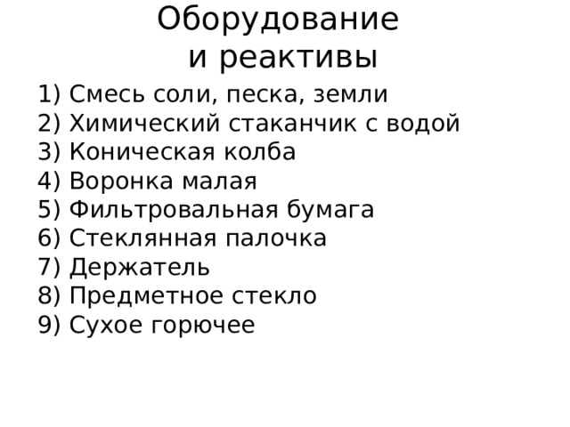 Оборудование  и реактивы Смесь соли, песка, земли 2) Химический стаканчик с водой 3) Коническая колба 4) Воронка малая 5) Фильтровальная бумага 6) Стеклянная палочка 7) Держатель 8) Предметное стекло 9) Сухое горючее 
