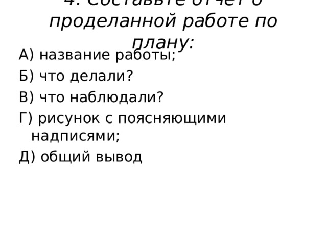 4. Составьте отчет о проделанной работе по плану:   А) название работы; Б) что делали ? В) что наблюдали ? Г) рисунок с поясняющими надписями; Д) общий вывод 