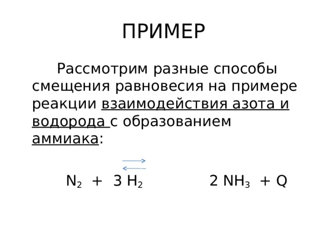 ПРИМЕР  Рассмотрим разные способы смещения равновесия на примере реакции взаимодействия азота и водорода с образованием аммиака :   N 2 + 3 H 2 2 NH 3 + Q 