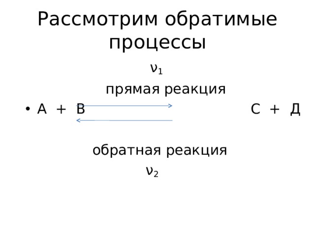 Рассмотрим обратимые процессы  ν 1  прямая реакция А + В С + Д   обратная реакция  ν 2 