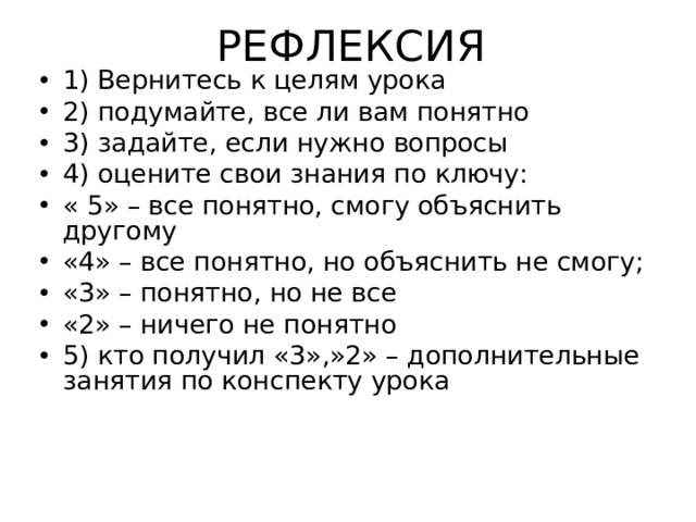 РЕФЛЕКСИЯ 1) Вернитесь к целям урока 2) подумайте, все ли вам понятно 3) задайте, если нужно вопросы 4) оцените свои знания по ключу: « 5» – все понятно, смогу объяснить другому «4» – все понятно, но объяснить не смогу; «3» – понятно, но не все «2» – ничего не понятно 5) кто получил «3»,»2» – дополнительные занятия по конспекту урока 