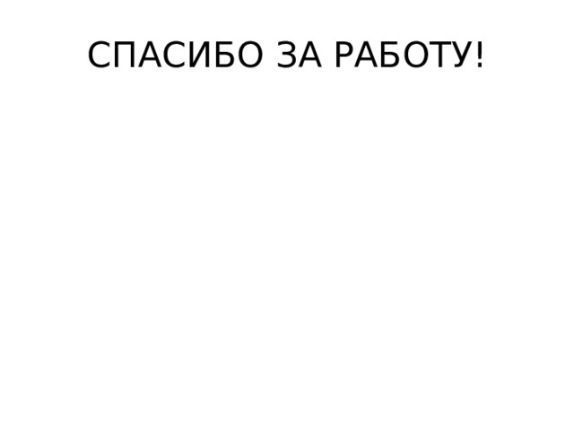 СПАСИБО ЗА РАБОТУ ! 