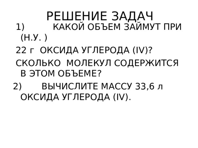РЕШЕНИЕ ЗАДАЧ  1)  КАКОЙ ОБЪЕМ ЗАЙМУТ ПРИ (Н.У. )  22 г ОКСИДА УГЛЕРОДА ( IV)?   СКОЛЬКО МОЛЕКУЛ СОДЕРЖИТСЯ В ЭТОМ ОБЪЕМЕ ? 2) ВЫЧИСЛИТЕ МАССУ 33,6 л ОКСИДА УГЛЕРОДА ( IV) . 
