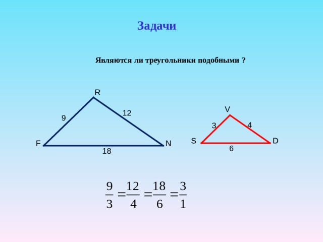Задачи Являются ли треугольники подобными  ? R V 12 9 4 3 S D N F 6 18 