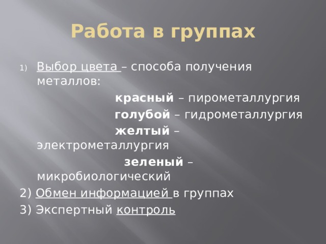 Работа в группах Выбор цвета – способа получения металлов:   красный – пирометаллургия  голубой – гидрометаллургия   желтый – электрометаллургия  зеленый – микробиологический 2) Обмен информацией в группах 3) Экспертный контроль 