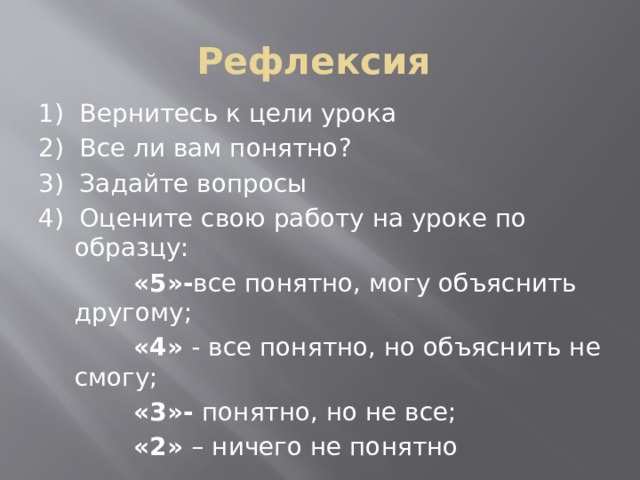 Рефлексия 1) Вернитесь к цели урока 2) Все ли вам понятно? 3) Задайте вопросы 4) Оцените свою работу на уроке по образцу:  «5»- все понятно, могу объяснить другому;  «4» - все понятно, но объяснить не смогу;  «3»- понятно, но не все;  «2» – ничего не понятно 