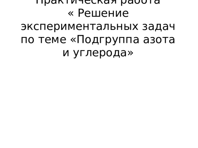  Практическая работа  « Решение экспериментальных задач по теме «Подгруппа азота и углерода» 